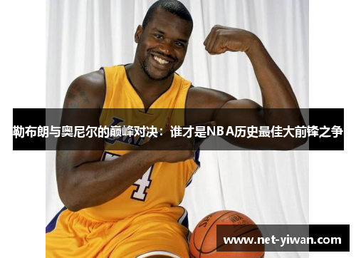 勒布朗与奥尼尔的巅峰对决:谁才是NBA历史最佳大前锋之争